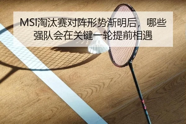 MSI淘汰赛对阵形势渐明后，哪些强队会在关键一轮提前相遇